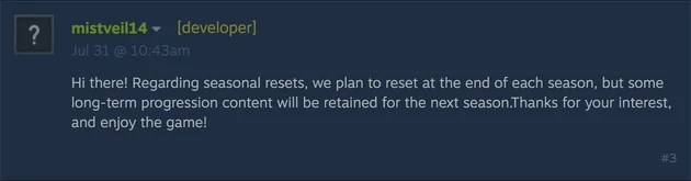 Steam forum post by mistveil14, flagged [developer]: Regarding seasonal resets, we plan to reset at the end of each season, but some long-term progression content will be retained for the next season.