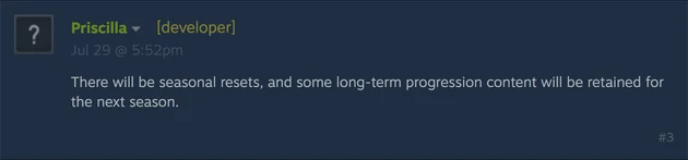 Steam forum post by Priscilla, flagged [developer]: There will be seasonal resets, and some long-term progression content will be retained for the next season.